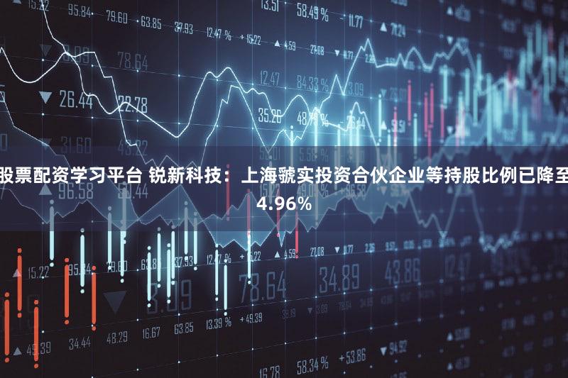 股票配资学习平台 锐新科技：上海虢实投资合伙企业等持股比例已降至4.96%