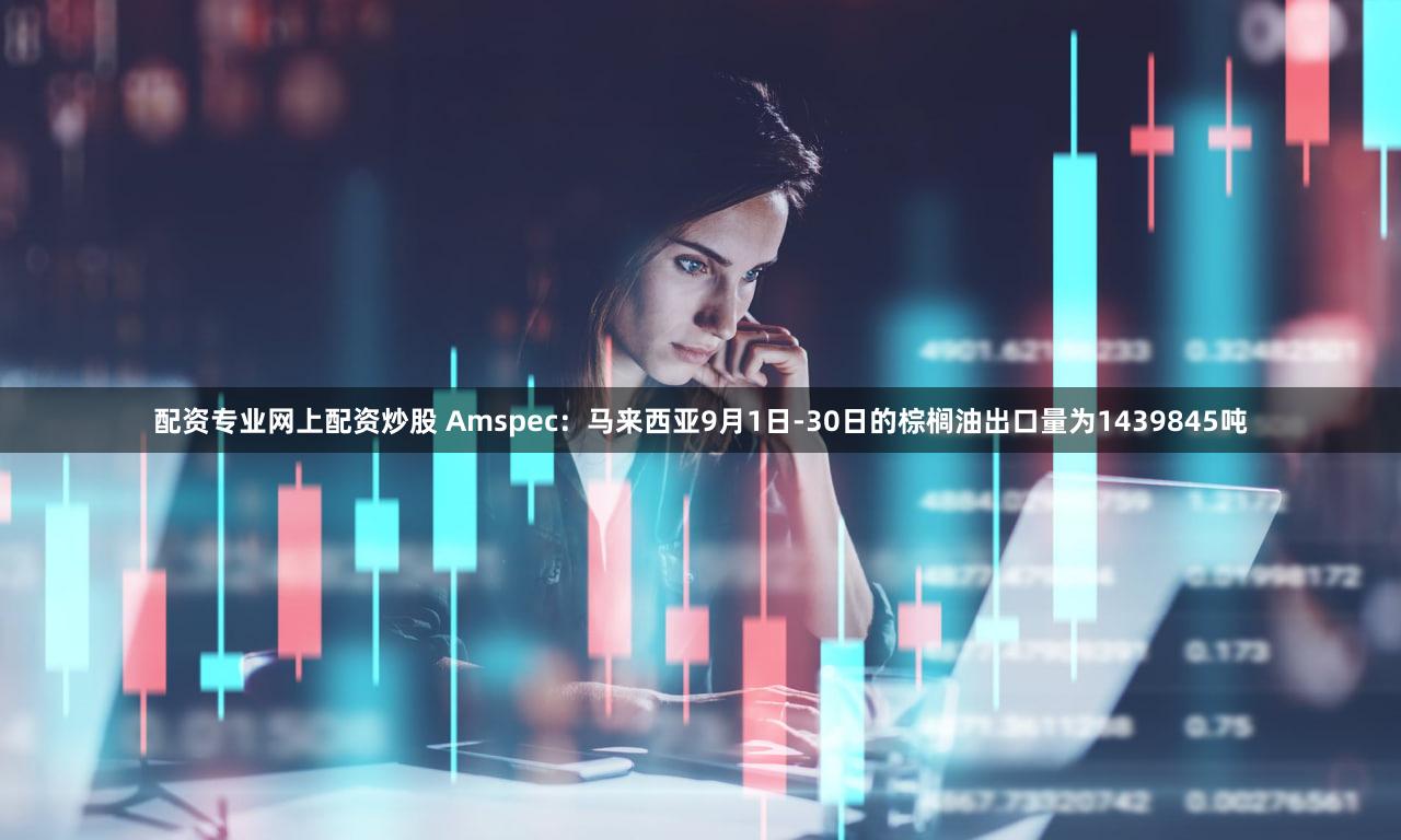 配资专业网上配资炒股 Amspec：马来西亚9月1日-30日的棕榈油出口量为1439845吨