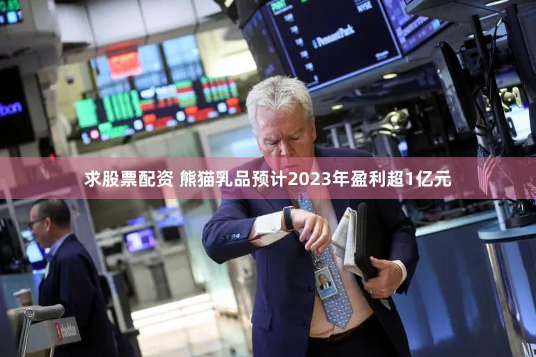求股票配资 熊猫乳品预计2023年盈利超1亿元