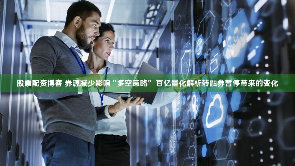 股票配资博客 券源减少影响“多空策略” 百亿量化解析转融券暂停带来的变化