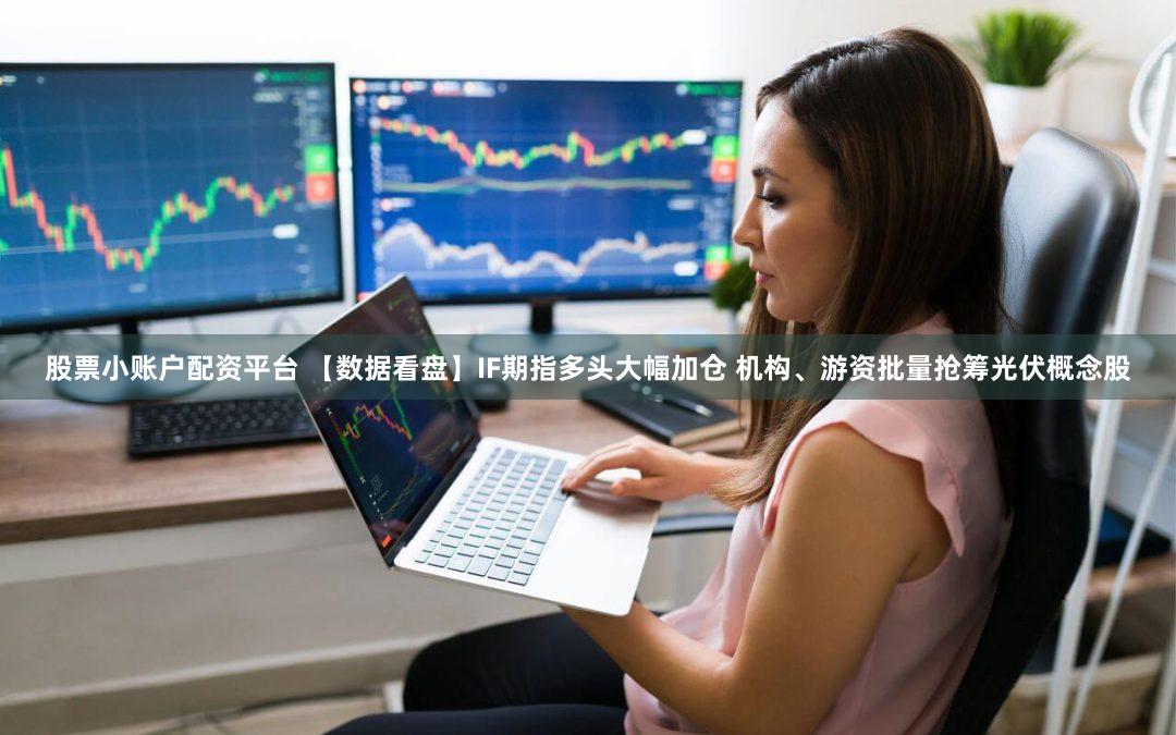 股票小账户配资平台 【数据看盘】IF期指多头大幅加仓 机构、游资批量抢筹光伏概念股