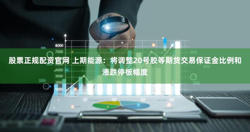 股票正规配资官网 上期能源：将调整20号胶等期货交易保证金比例和涨跌停板幅度