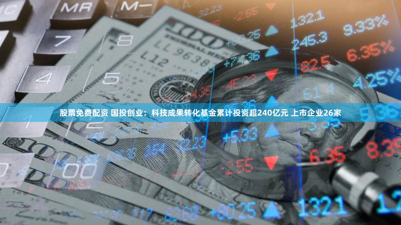 股票免费配资 国投创业：科技成果转化基金累计投资超240亿元 上市企业26家