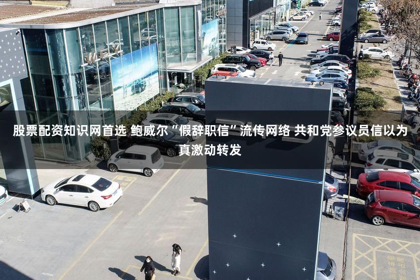 股票配资知识网首选 鲍威尔“假辞职信”流传网络 共和党参议员信以为真激动转发