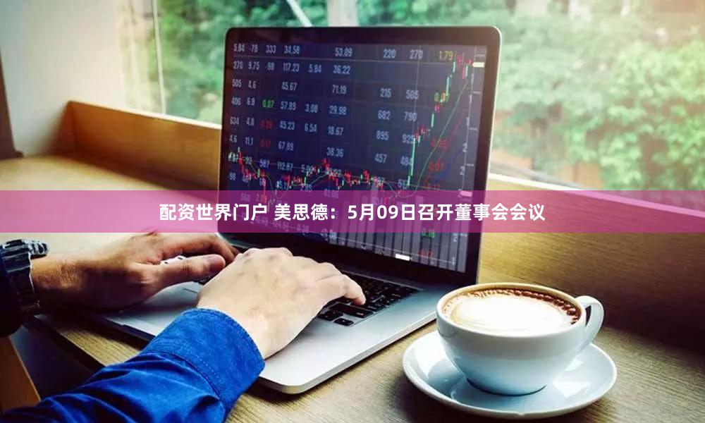 配资世界门户 美思德：5月09日召开董事会会议