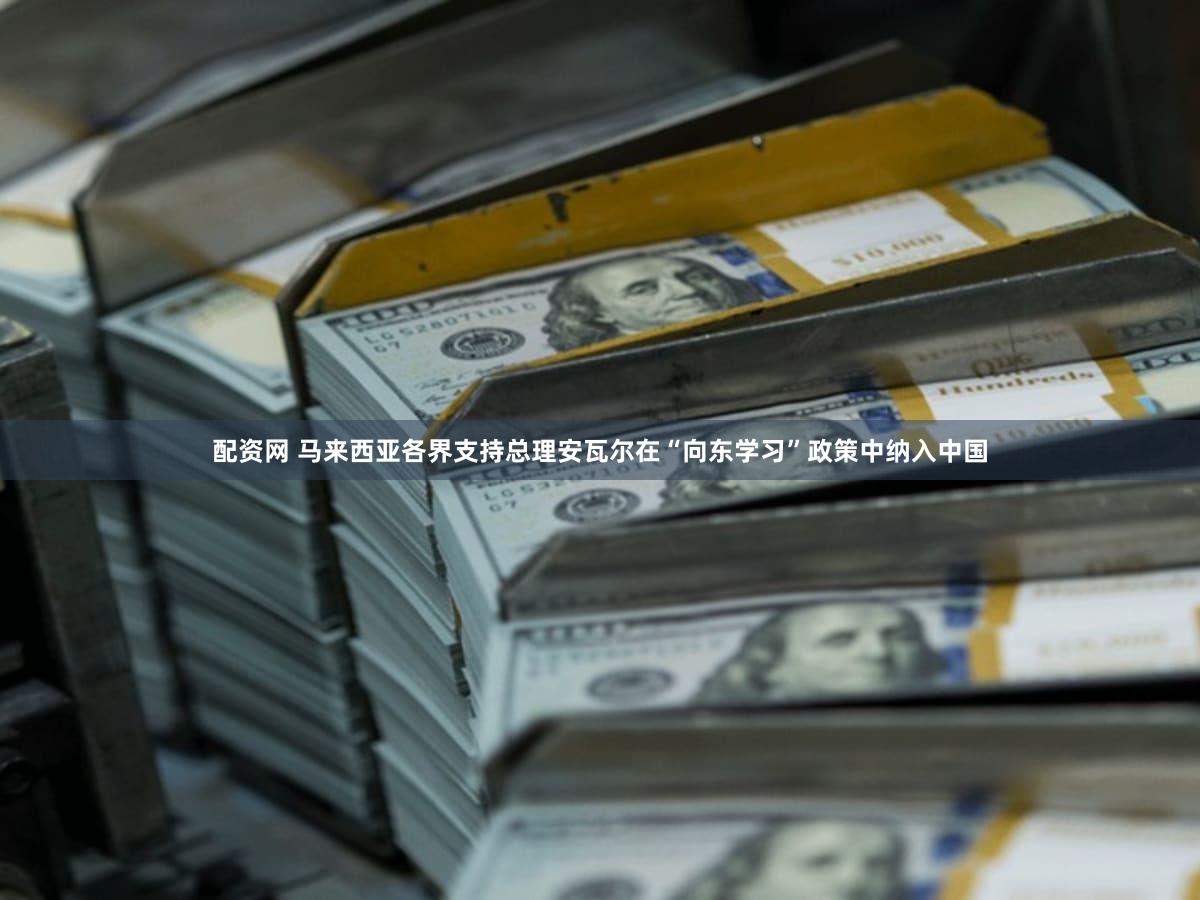 配资网 马来西亚各界支持总理安瓦尔在“向东学习”政策中纳入中国