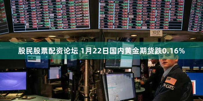股民股票配资论坛 1月22日国内黄金期货跌0.16%