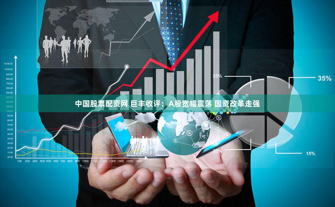中国股票配资网 巨丰收评：A股宽幅震荡 国资改革走强