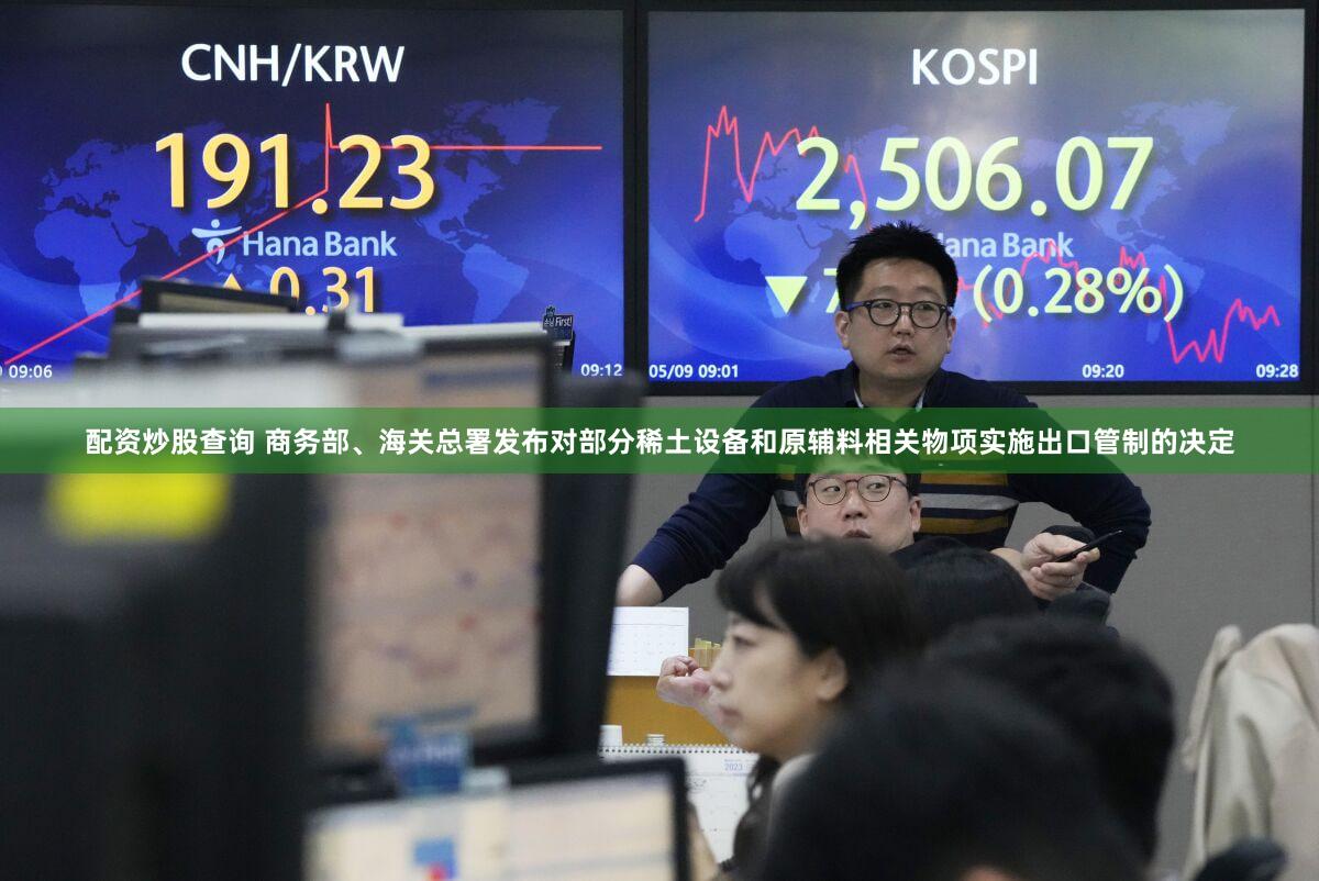 配资炒股查询 商务部、海关总署发布对部分稀土设备和原辅料相关物项实施出口管制的决定