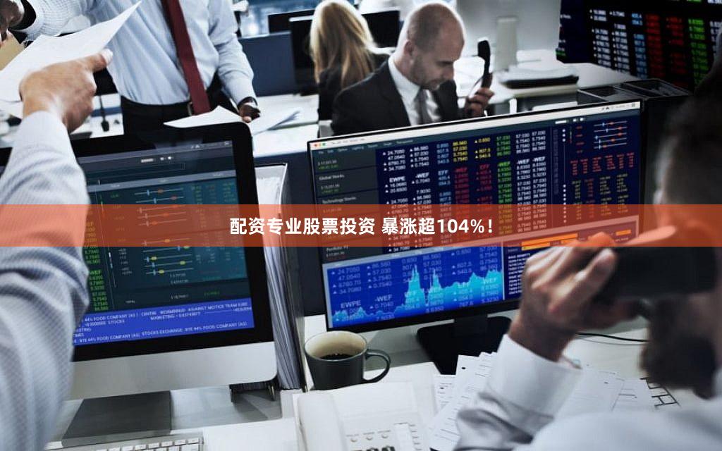 配资专业股票投资 暴涨超104%！
