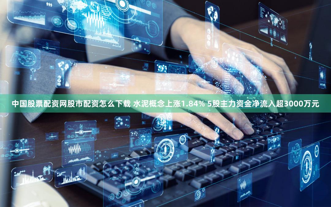 中国股票配资网股市配资怎么下载 水泥概念上涨1.84% 5股主力资金净流入超3000万元