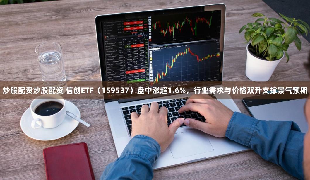 炒股配资炒股配资 信创ETF（159537）盘中涨超1.6%，行业需求与价格双升支撑景气预期