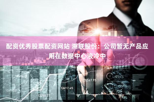 配资优秀股票配资网站 溯联股份：公司暂无产品应用在数据中心液冷中