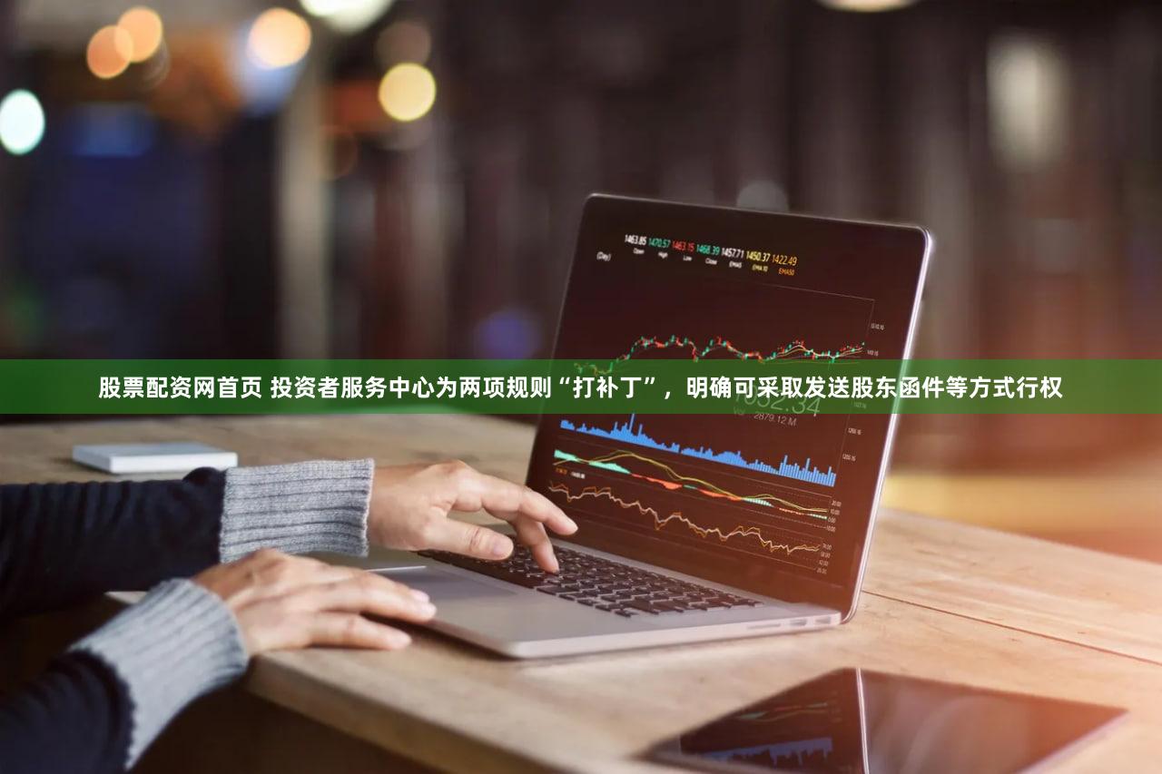 股票配资网首页 投资者服务中心为两项规则“打补丁”，明确可采取发送股东函件等方式行权
