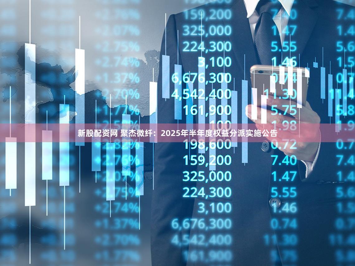新股配资网 聚杰微纤：2025年半年度权益分派实施公告