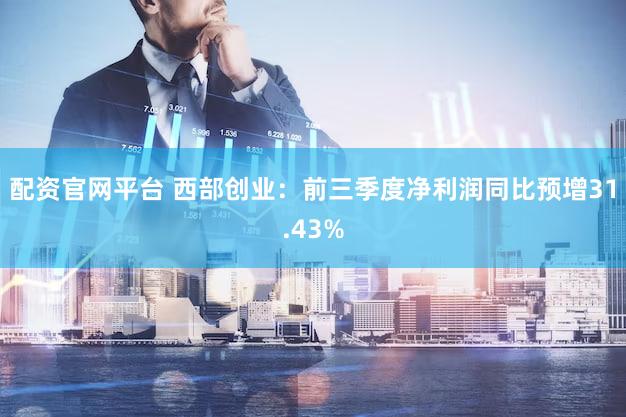 配资官网平台 西部创业：前三季度净利润同比预增31.43%