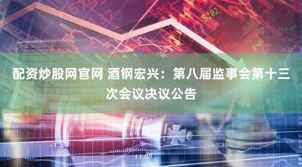 配资炒股网官网 酒钢宏兴：第八届监事会第十三次会议决议公告