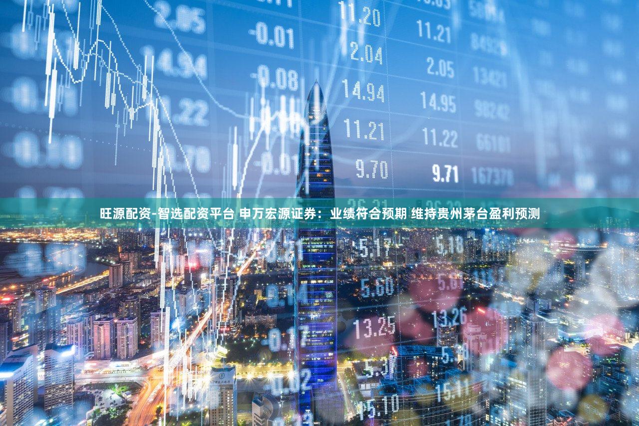 旺源配资-智选配资平台 申万宏源证券：业绩符合预期 维持贵州茅台盈利预测