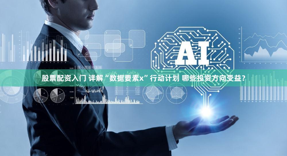 股票配资入门 详解“数据要素x”行动计划 哪些投资方向受益？