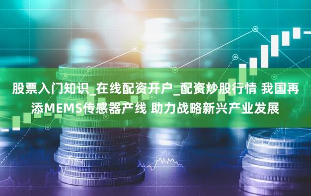 股票入门知识_在线配资开户_配资炒股行情 我国再添MEMS传感器产线 助力战略新兴产业发展