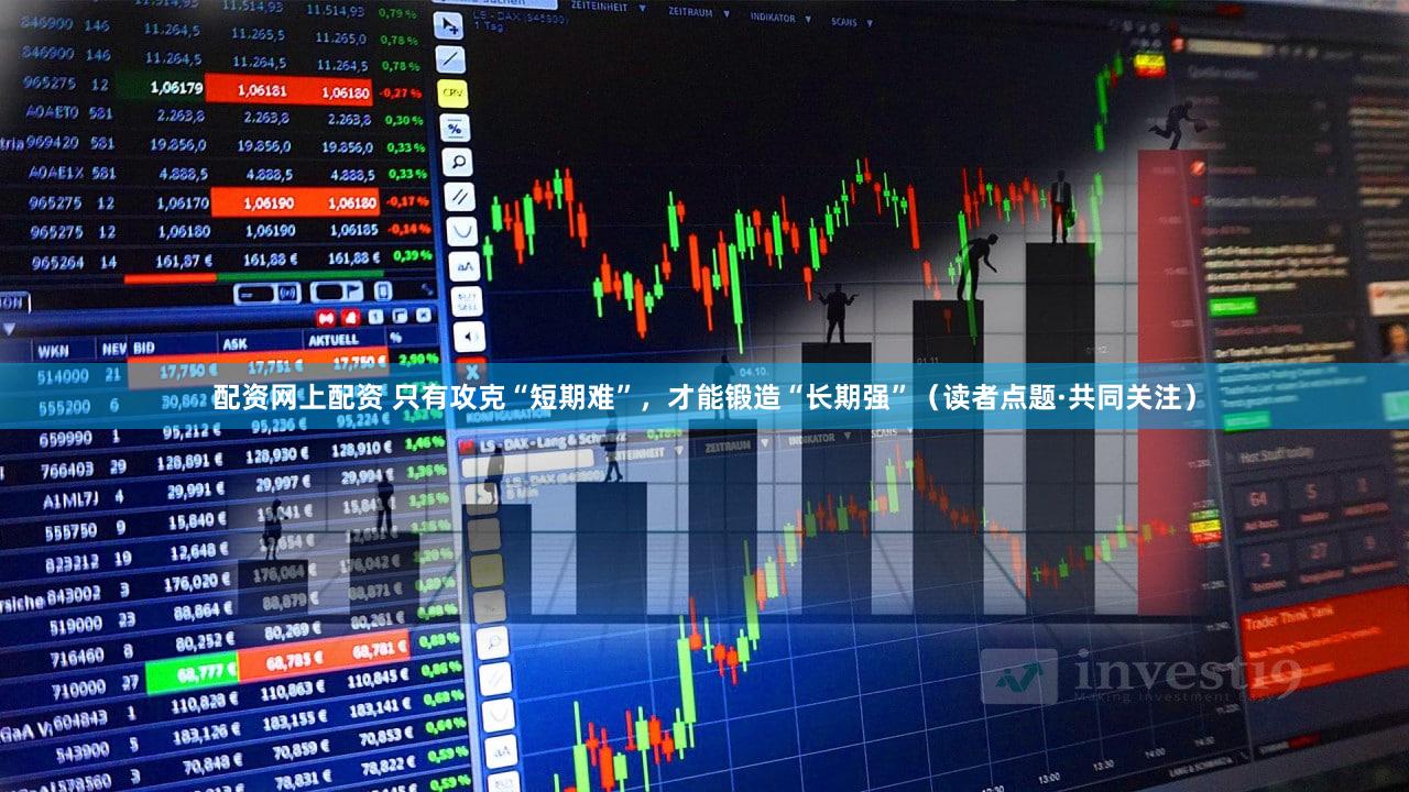 配资网上配资 只有攻克“短期难”，才能锻造“长期强”（读者点题·共同关注）