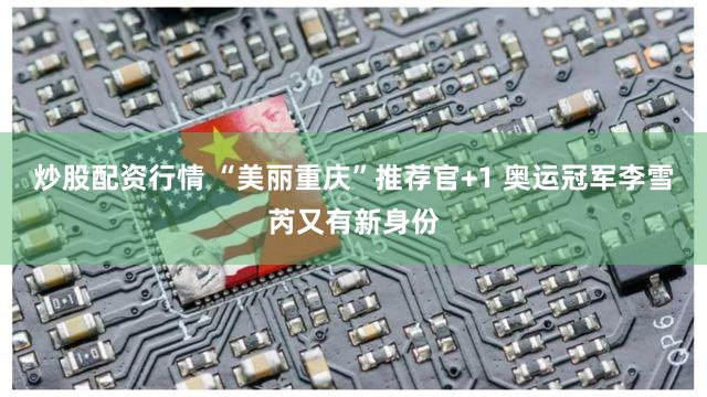 炒股配资行情 “美丽重庆”推荐官+1 奥运冠军李雪芮又有新身份