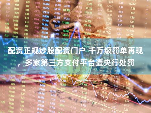 配资正规炒股配资门户 千万级罚单再现，多家第三方支付平台遭央行处罚