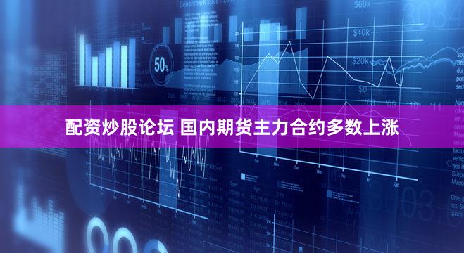 配资炒股论坛 国内期货主力合约多数上涨