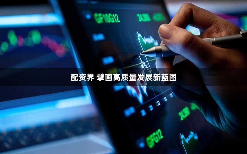 配资界 擘画高质量发展新蓝图
