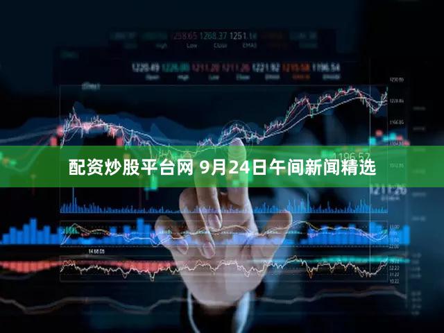 配资炒股平台网 9月24日午间新闻精选
