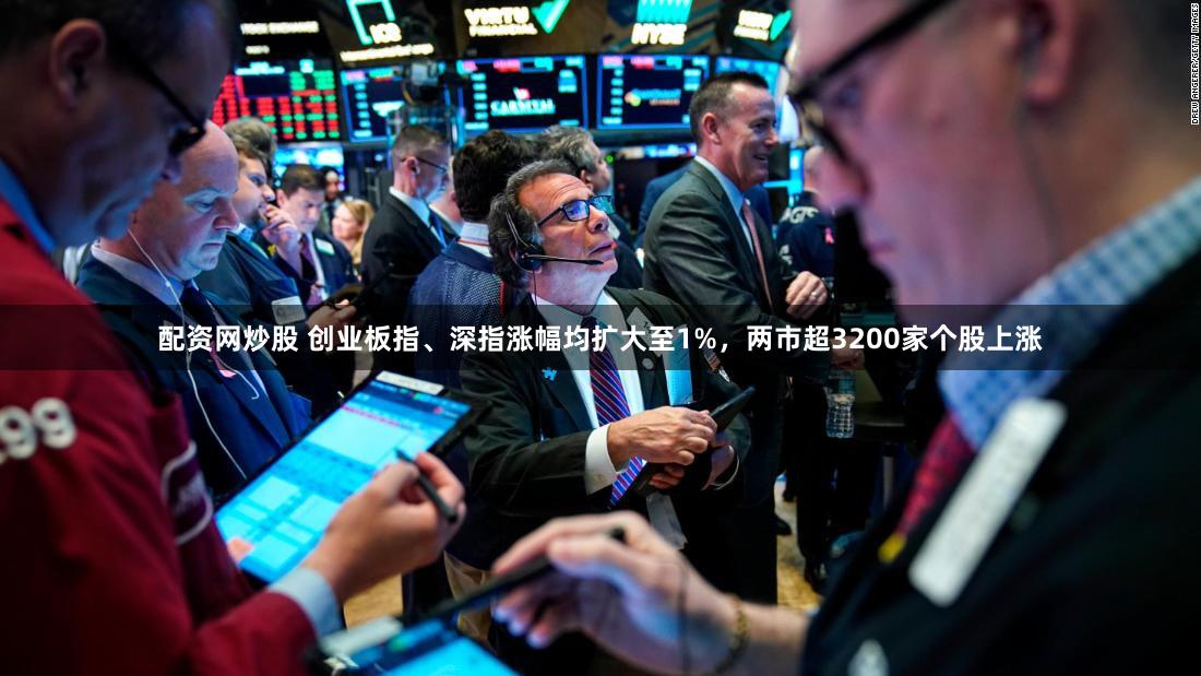 配资网炒股 创业板指、深指涨幅均扩大至1%，两市超3200家个股上涨