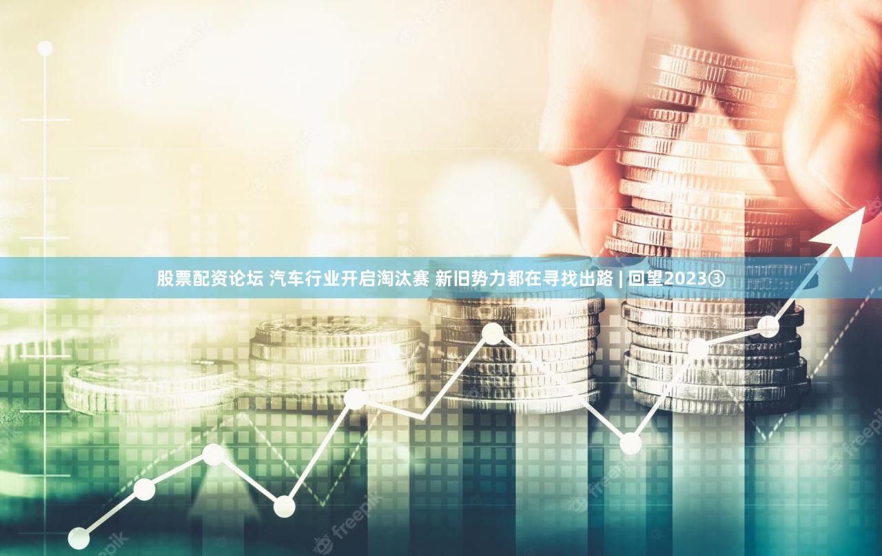 股票配资论坛 汽车行业开启淘汰赛 新旧势力都在寻找出路 | 回望2023③