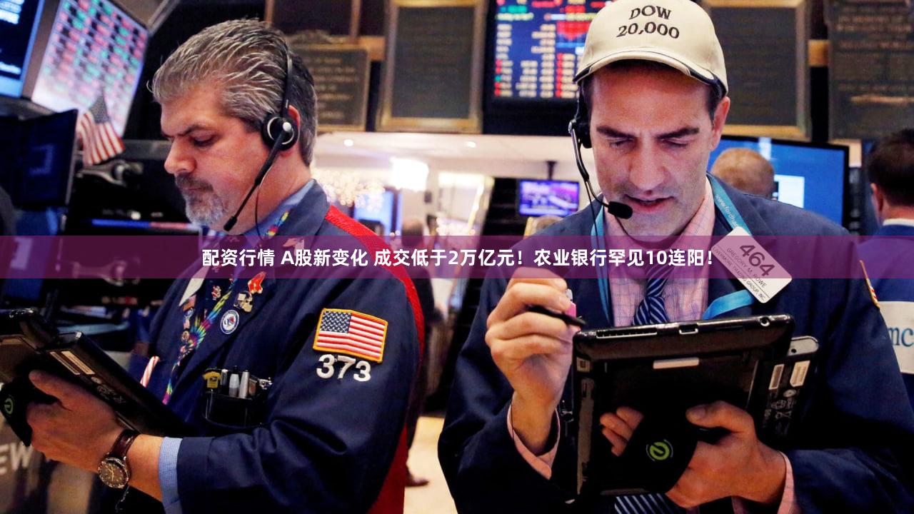 配资行情 A股新变化 成交低于2万亿元！农业银行罕见10连阳！