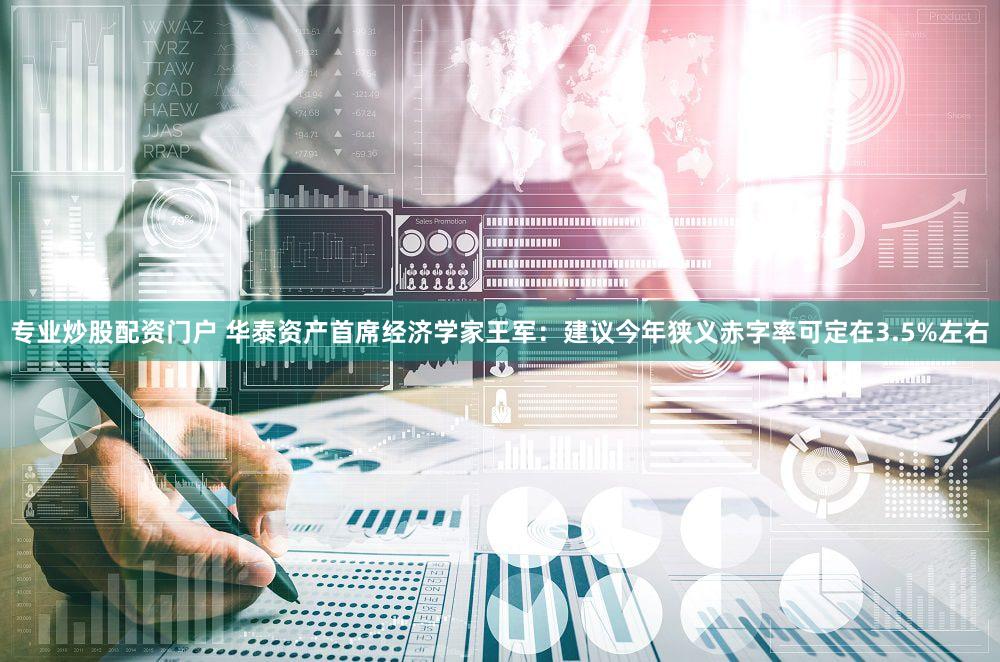 专业炒股配资门户 华泰资产首席经济学家王军：建议今年狭义赤字率可定在3.5%左右