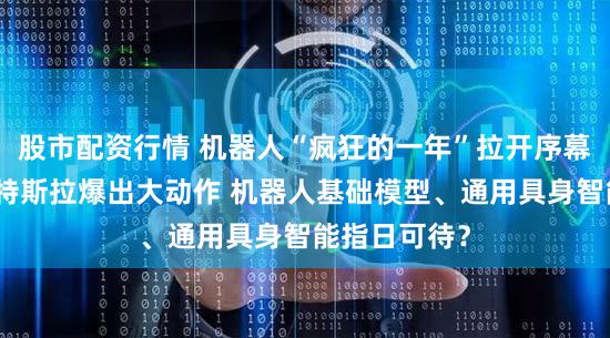 股市配资行情 机器人“疯狂的一年”拉开序幕：英伟达、特斯拉爆出大动作 机器人基础模型、通用具身智能指日可待？