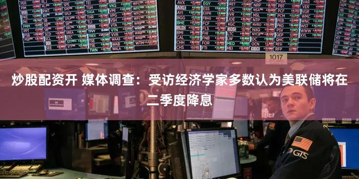 炒股配资开 媒体调查：受访经济学家多数认为美联储将在二季度降息