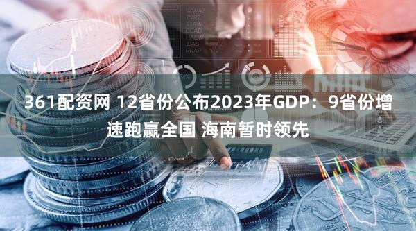 361配资网 12省份公布2023年GDP：9省份增速跑赢全国 海南暂时领先