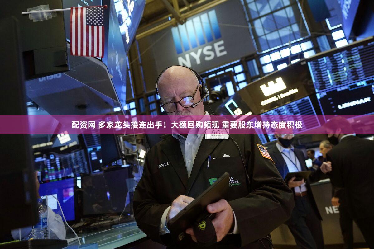 配资网 多家龙头接连出手！大额回购频现 重要股东增持态度积极