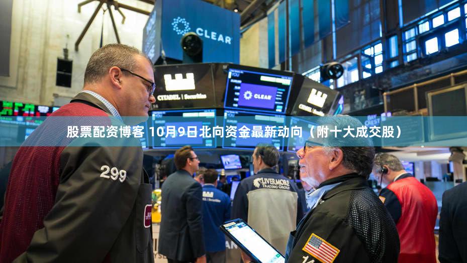 股票配资博客 10月9日北向资金最新动向（附十大成交股）