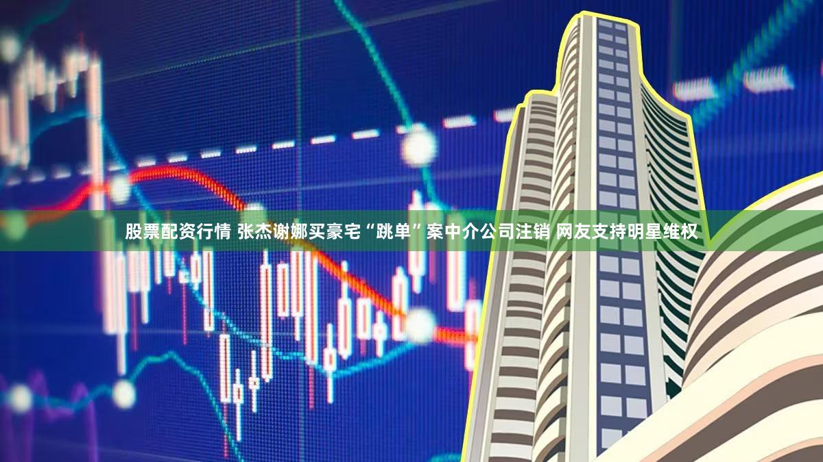 股票配资行情 张杰谢娜买豪宅“跳单”案中介公司注销 网友支持明星维权