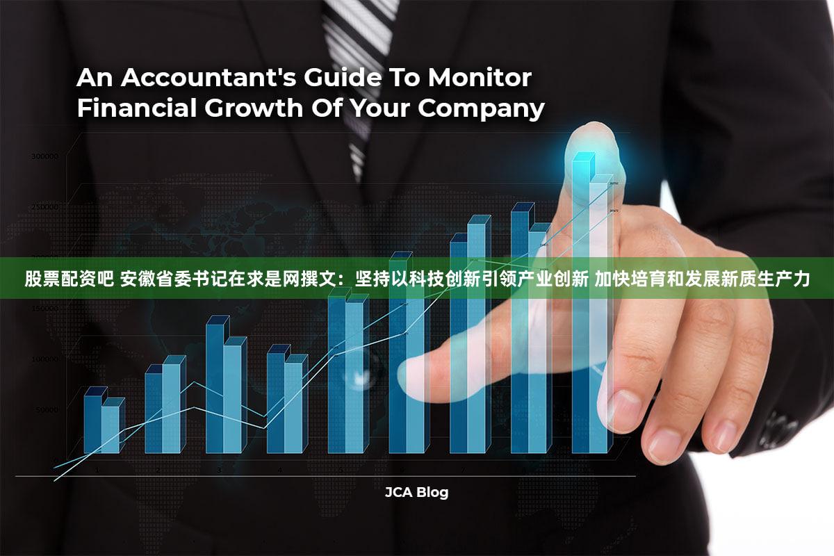 股票配资吧 安徽省委书记在求是网撰文：坚持以科技创新引领产业创新 加快培育和发展新质生产力