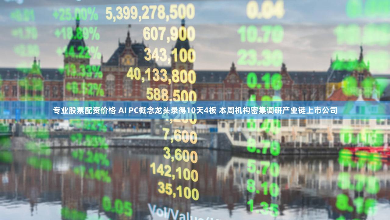 专业股票配资价格 AI PC概念龙头录得10天4板 本周机构密集调研产业链上市公司