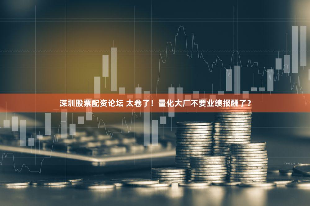 深圳股票配资论坛 太卷了！量化大厂不要业绩报酬了？