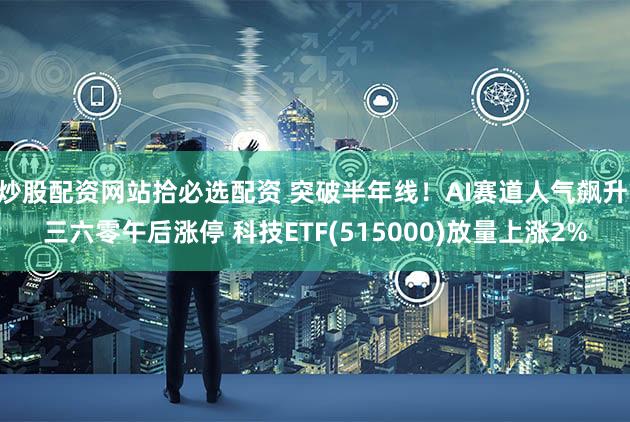 炒股配资网站拾必选配资 突破半年线！AI赛道人气飙升 三六零午后涨停 科技ETF(515000)放量上涨2%