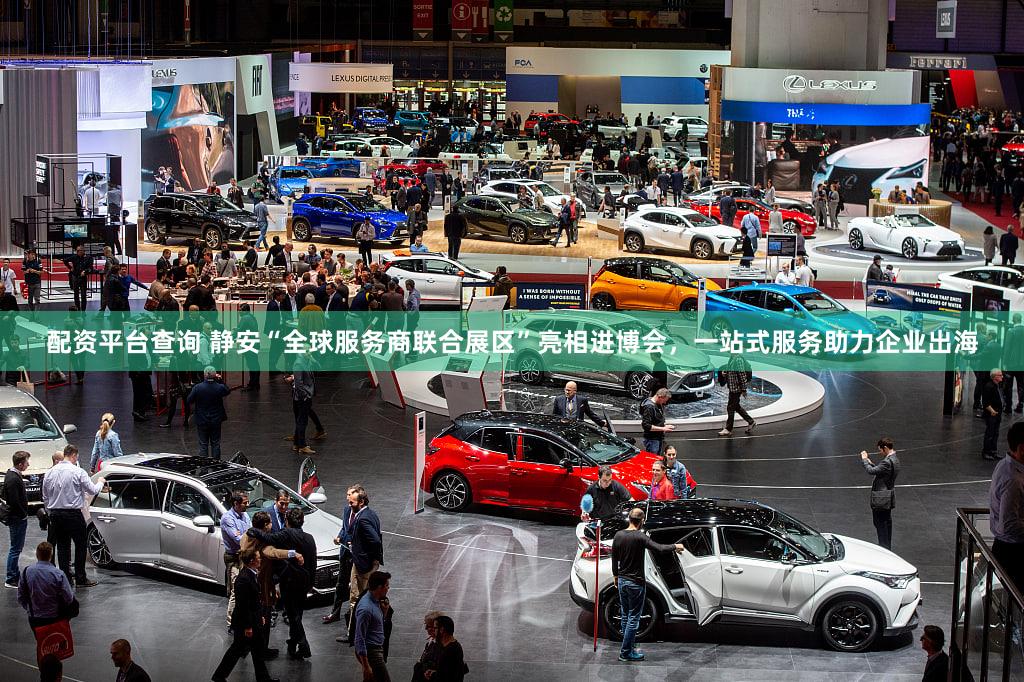 配资平台查询 静安“全球服务商联合展区”亮相进博会,一站式服务助力企业出海