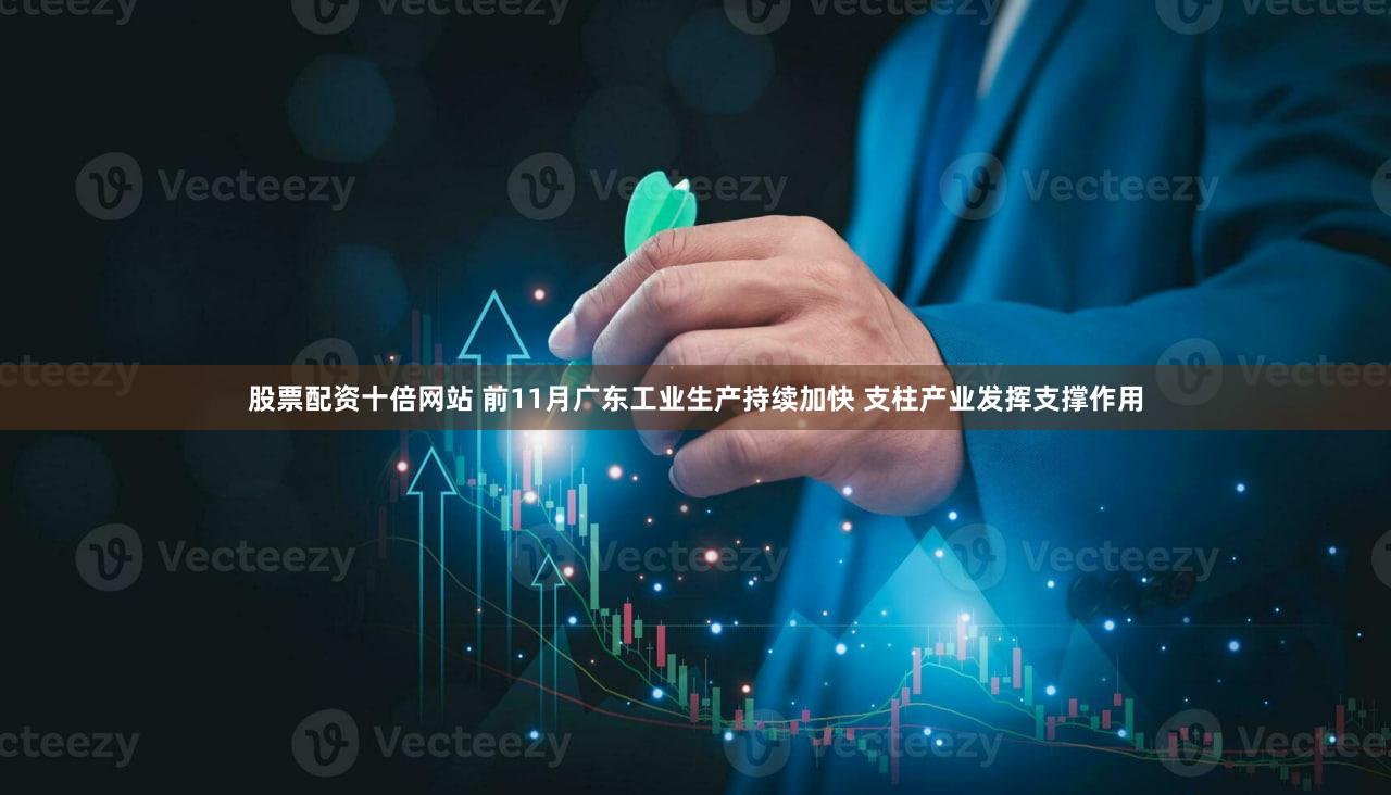 股票配资十倍网站 前11月广东工业生产持续加快 支柱产业发挥支撑作用