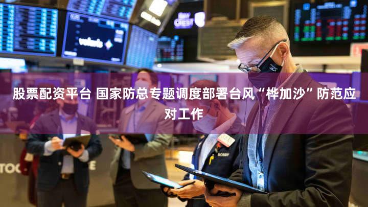 股票配资平台 国家防总专题调度部署台风“桦加沙”防范应对工作