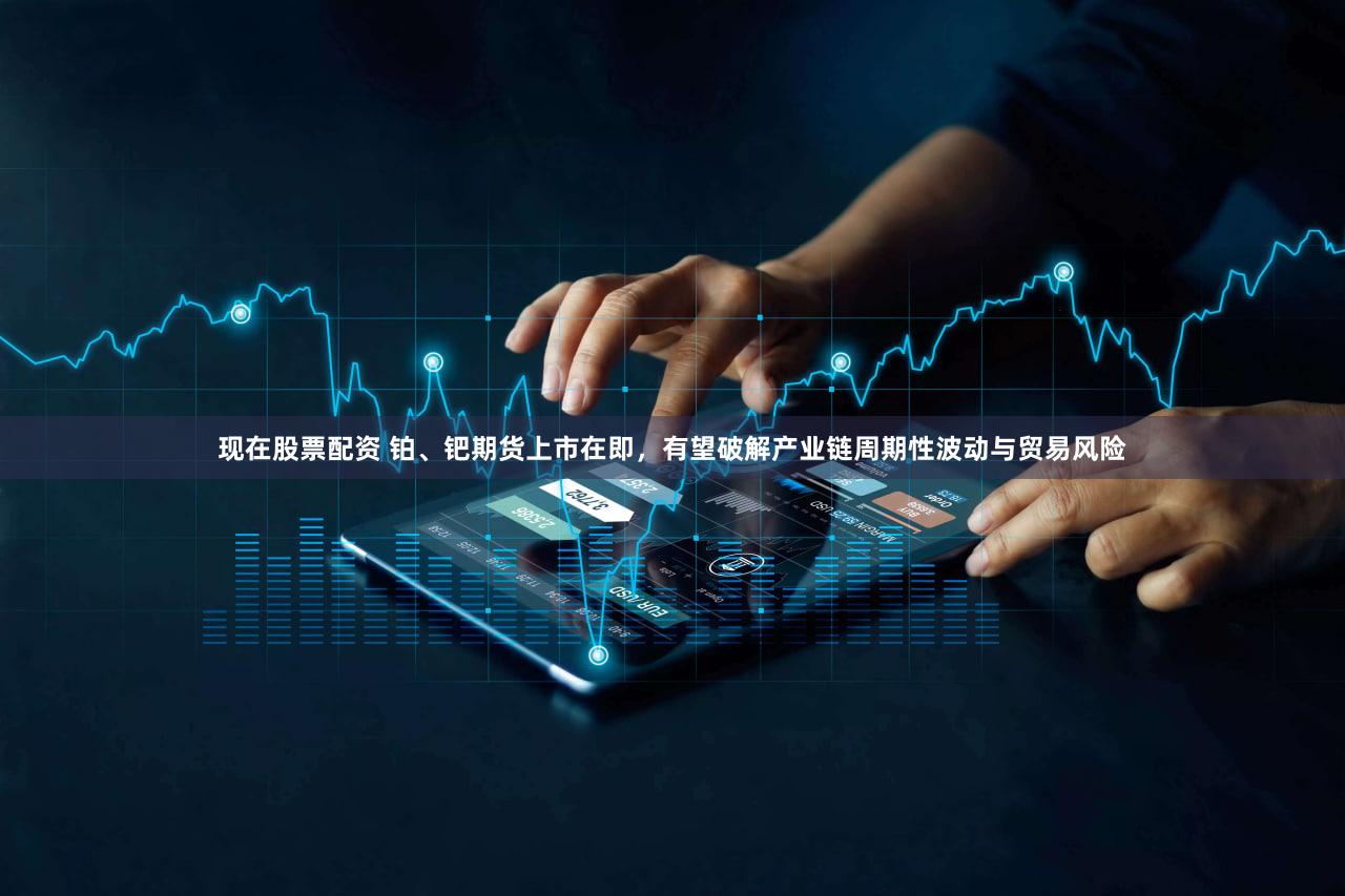 现在股票配资 铂、钯期货上市在即，有望破解产业链周期性波动与贸易风险