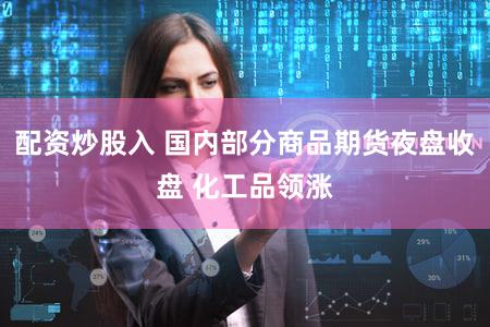 配资炒股入 国内部分商品期货夜盘收盘 化工品领涨