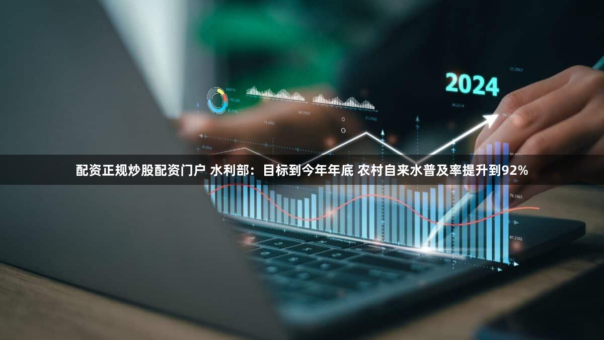 配资正规炒股配资门户 水利部：目标到今年年底 农村自来水普及率提升到92%